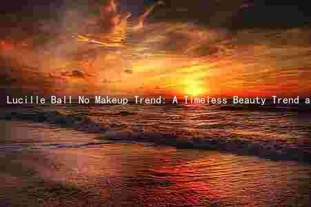 Lucille Ball No Makeup Trend: A Timeless Beauty Trend and Its Impact on the Industry