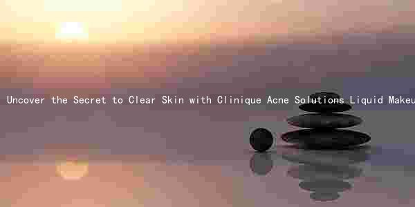 Uncover the Secret to Clear Skin with Clinique Acne Solutions Liquid Makeup: A Comprehensive Review