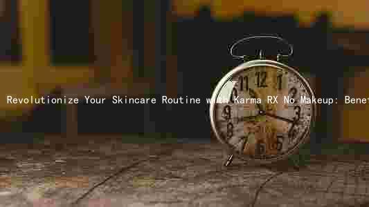 Revolutionize Your Skincare Routine with Karma RX No Makeup: Benefits, Comparison, and Risks